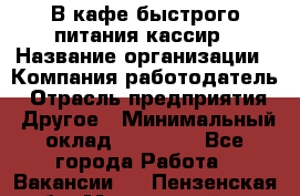 В кафе быстрого питания кассир › Название организации ­ Компания-работодатель › Отрасль предприятия ­ Другое › Минимальный оклад ­ 17 000 - Все города Работа » Вакансии   . Пензенская обл.,Мокшанский р-н